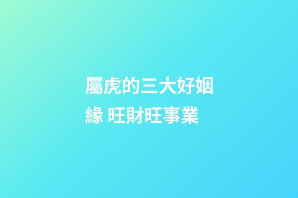 屬虎的三大好姻緣 旺財旺事業
